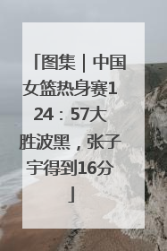 图集｜中国女篮热身赛124：57大胜波黑，张子宇得到16分