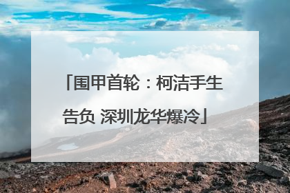 围甲首轮：柯洁手生告负 深圳龙华爆冷