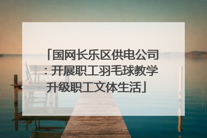 国网长乐区供电公司：开展职工羽毛球教学升级职工文体生活