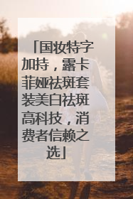 国妆特字加持，露卡菲娅祛斑套装美白祛斑高科技，消费者信赖之选