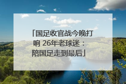 国足收官战今晚打响 26年老球迷：陪国足走到最后