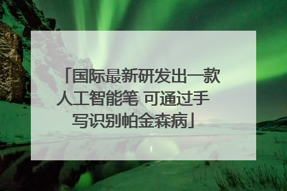 国际最新研发出一款人工智能笔 可通过手写识别帕金森病