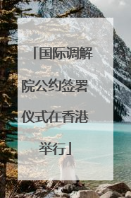 国际调解院公约签署仪式在香港举行