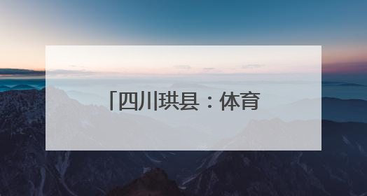 四川珙县：体育激情与民族风情交融 体育化身民族团结“黏合剂”