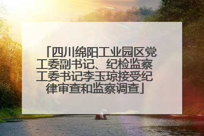 四川绵阳工业园区党工委副书记、纪检监察工委书记李玉琼接受纪律审查和监察调查
