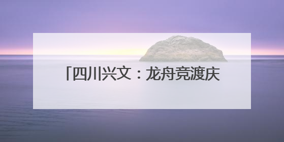 四川兴文：龙舟竞渡庆端午 多彩活动过佳节