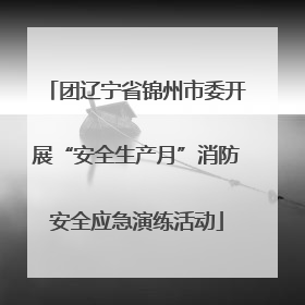 团辽宁省锦州市委开展“安全生产月”消防安全应急演练活动