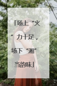 场上“火”力十足，场下“湘”当韵味