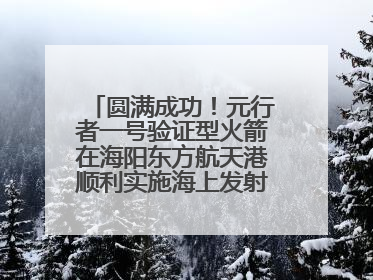 圆满成功！元行者一号验证型火箭在海阳东方航天港顺利实施海上发射回收试验