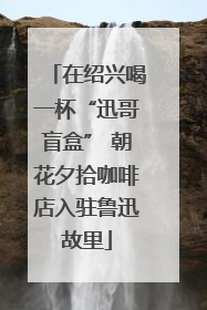在绍兴喝一杯“迅哥盲盒” 朝花夕拾咖啡店入驻鲁迅故里