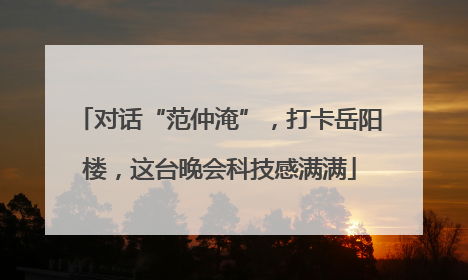 对话“范仲淹”，打卡岳阳楼，这台晚会科技感满满