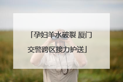 孕妇羊水破裂 厦门交警跨区接力护送