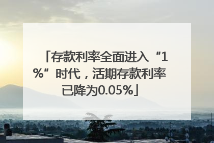 存款利率全面进入“1%”时代，活期存款利率已降为0.05%