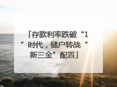 存款利率跌破“1”时代，储户转战“新三金”配置