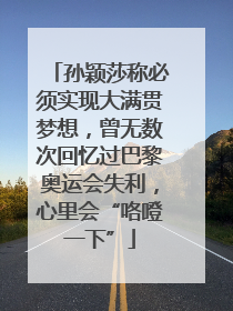 孙颖莎称必须实现大满贯梦想，曾无数次回忆过巴黎奥运会失利，心里会“咯噔一下”