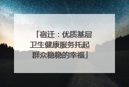 宿迁：优质基层卫生健康服务托起群众稳稳的幸福