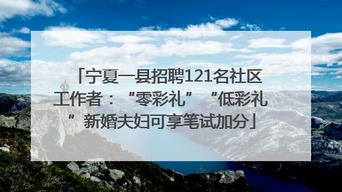 宁夏一县招聘121名社区工作者：“零彩礼”“低彩礼”新婚夫妇可享笔试加分
