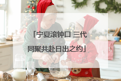 宁夏滚钟口 三代同聚共赴日出之约