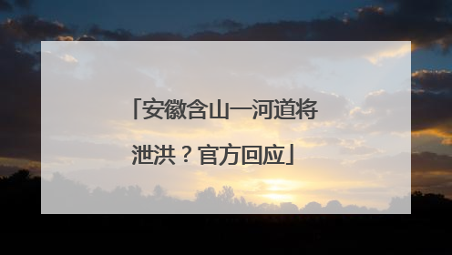 安徽含山一河道将泄洪？官方回应