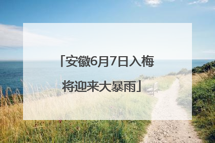 安徽6月7日入梅 将迎来大暴雨