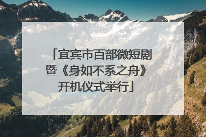宜宾市百部微短剧暨《身如不系之舟》开机仪式举行