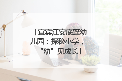 宜宾江安底蓬幼儿园：探秘小学，“幼”见成长