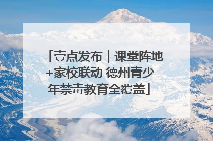 壹点发布｜课堂阵地+家校联动 德州青少年禁毒教育全覆盖