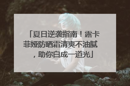 夏日逆袭指南！露卡菲娅防晒霜清爽不油腻，助你白成一道光
