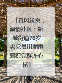 夏风送爽，温情社区：新城街道76岁老党员用蒲扇编织党群连心桥