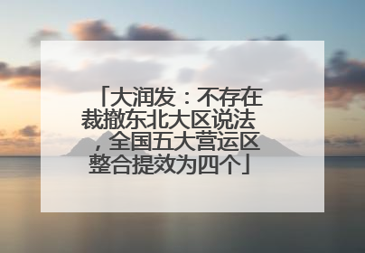 大润发：不存在裁撤东北大区说法，全国五大营运区整合提效为四个
