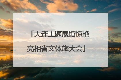 大连主题展馆惊艳亮相省文体旅大会