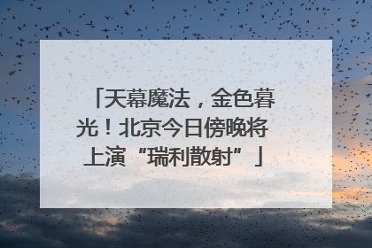 天幕魔法，金色暮光！北京今日傍晚将上演“瑞利散射”