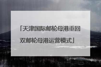 天津国际邮轮母港重回双邮轮母港运营模式