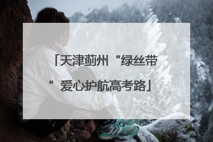 天津蓟州“绿丝带”爱心护航高考路