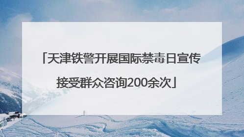 天津铁警开展国际禁毒日宣传 接受群众咨询200余次
