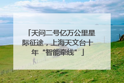 天问二号亿万公里星际征途，上海天文台十年“智能牵线”