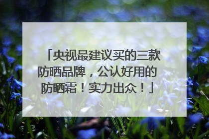 央视最建议买的三款防晒品牌，公认好用的防晒霜！实力出众！