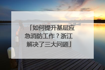 如何提升基层应急消防工作？浙江解决了三大问题
