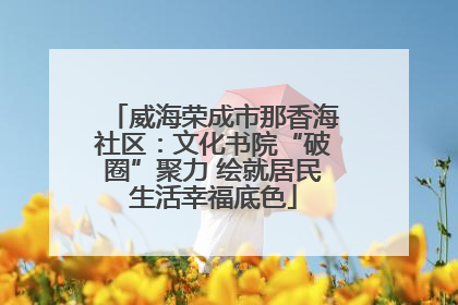 威海荣成市那香海社区：文化书院“破圈”聚力 绘就居民生活幸福底色
