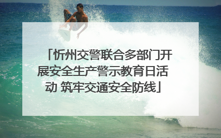 忻州交警联合多部门开展安全生产警示教育日活动 筑牢交通安全防线