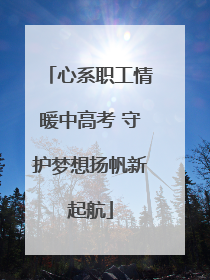 心系职工情暖中高考 守护梦想扬帆新起航