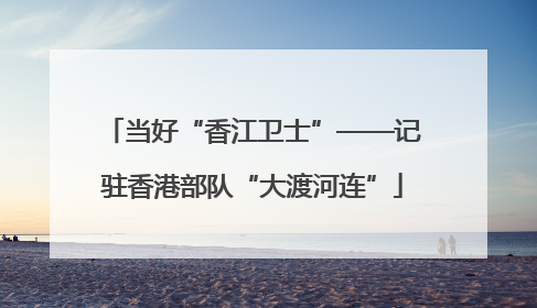 当好“香江卫士”——记驻香港部队“大渡河连”