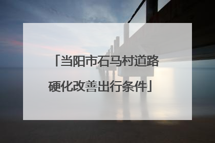当阳市石马村道路硬化改善出行条件