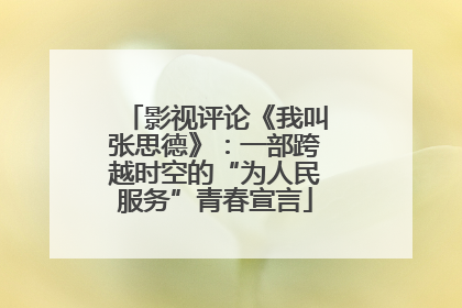 影视评论《我叫张思德》：一部跨越时空的“为人民服务”青春宣言