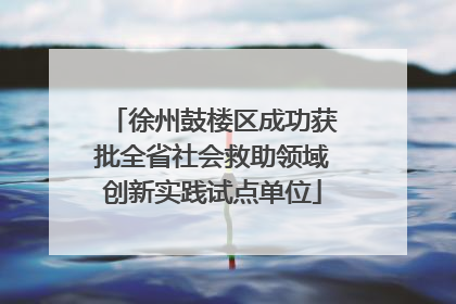 徐州鼓楼区成功获批全省社会救助领域创新实践试点单位
