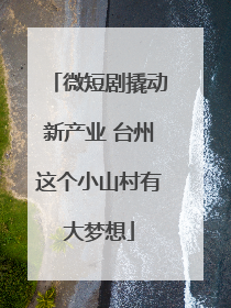 微短剧撬动新产业 台州这个小山村有大梦想
