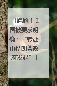 尴尬！美国被要求明确：“转让由特朗普政府发起”