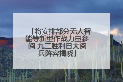将安排部分无人智能等新型作战力量参阅 九三胜利日大阅兵阵容揭晓
