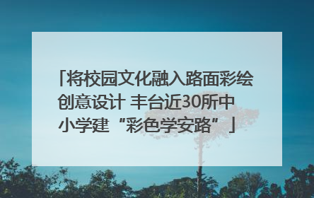 将校园文化融入路面彩绘创意设计 丰台近30所中小学建“彩色学安路”