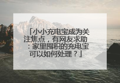 小小充电宝成为关注焦点,有网友求助:家里囤积的充电宝可以如何处理?